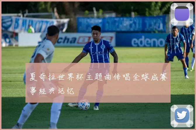 夏奇拉世界杯主题曲传唱全球成赛事经典记忆