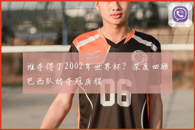 谁夺得了2002年世界杯？深度回顾巴西队的夺冠历程