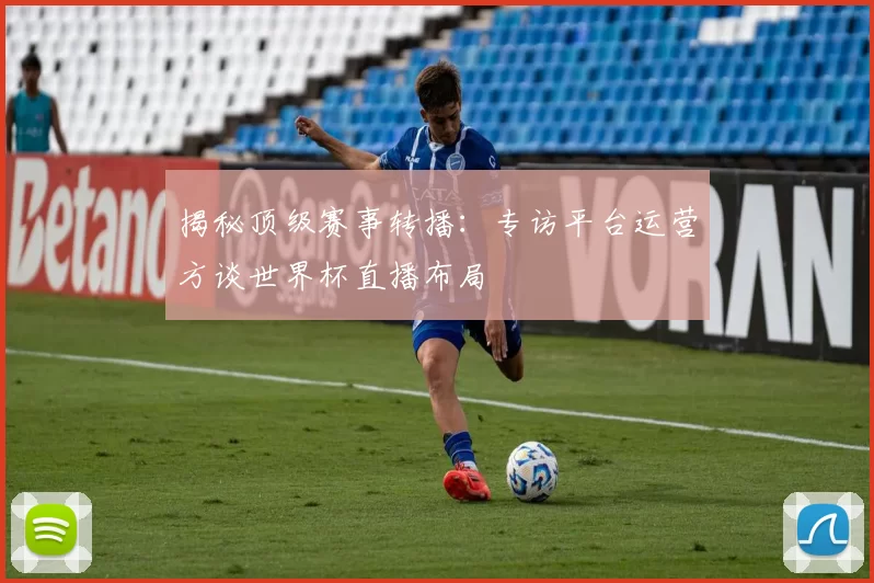 揭秘顶级赛事转播:专访平台运营方谈世界杯直播布局