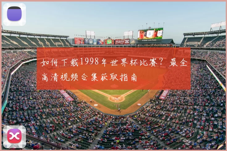 如何下载1998年世界杯比赛？最全高清视频合集获取指南