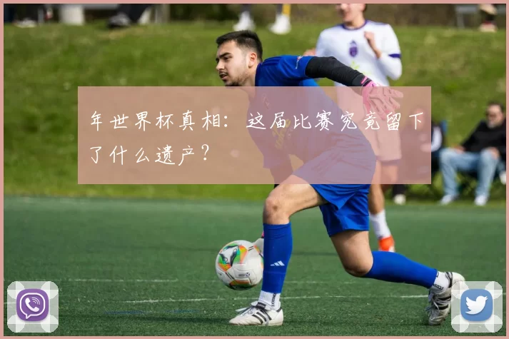 年世界杯真相：这届比赛究竟留下了什么遗产？