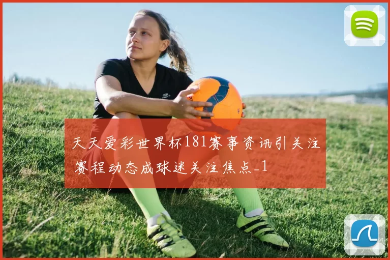 天天爱彩世界杯181赛事资讯引关注 赛程动态成球迷关注焦点_1