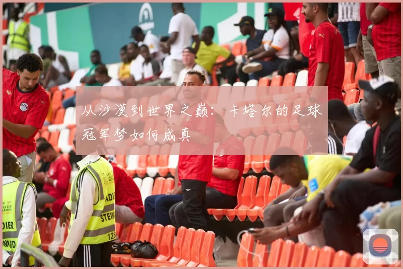 从沙漠到世界之巅:卡塔尔的足球冠军梦如何成真