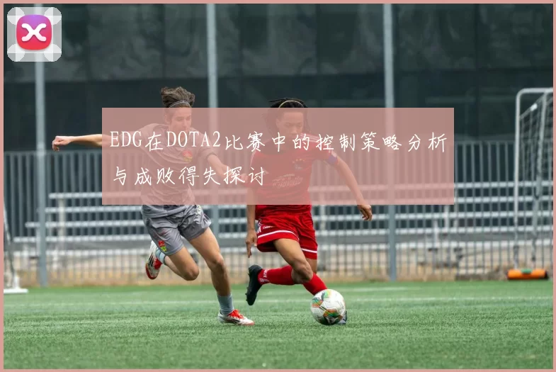 EDG在DOTA2比赛中的控制策略分析与成败得失探讨