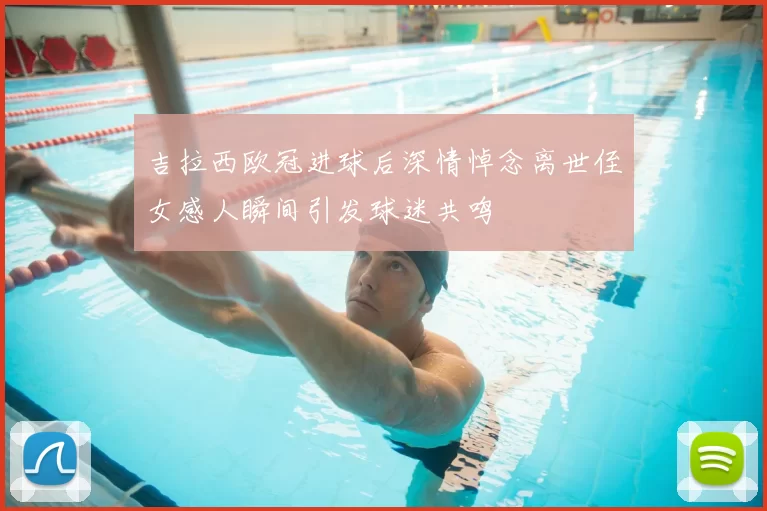 吉拉西欧冠进球后深情悼念离世侄女感人瞬间引发球迷共鸣