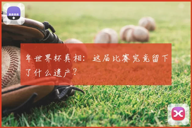 年世界杯真相：这届比赛究竟留下了什么遗产？