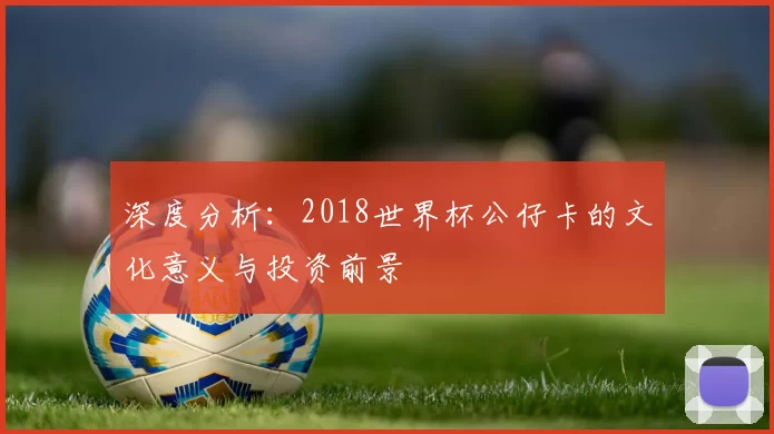 深度分析：2018世界杯公仔卡的文化意义与投资前景