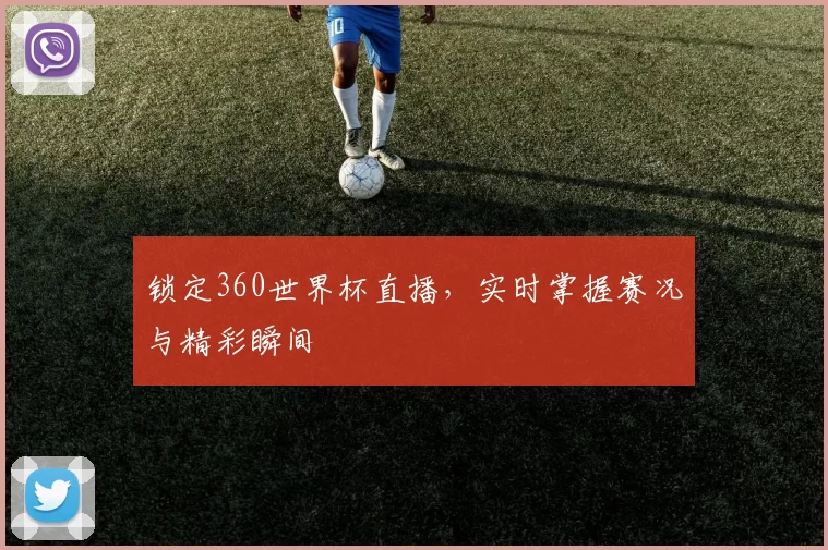 锁定360世界杯直播，实时掌握赛况与精彩瞬间
