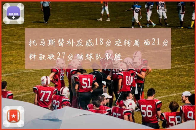 托马斯替补发威18分逆转局面21分钟狂砍27分助球队取胜