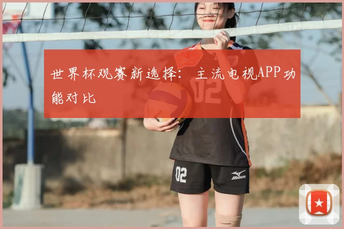 世界杯观赛新选择：主流电视APP功能对比