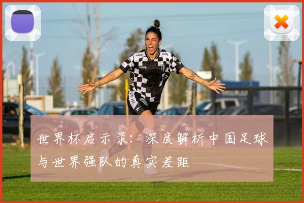 世界杯启示录:深度解析中国足球与世界强队的真实差距