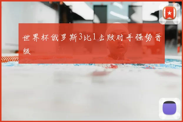 世界杯俄罗斯3比1击败对手强势晋级