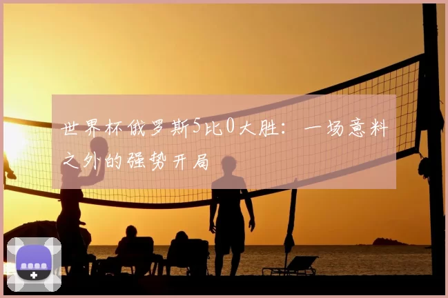 世界杯俄罗斯5比0大胜：一场意料之外的强势开局