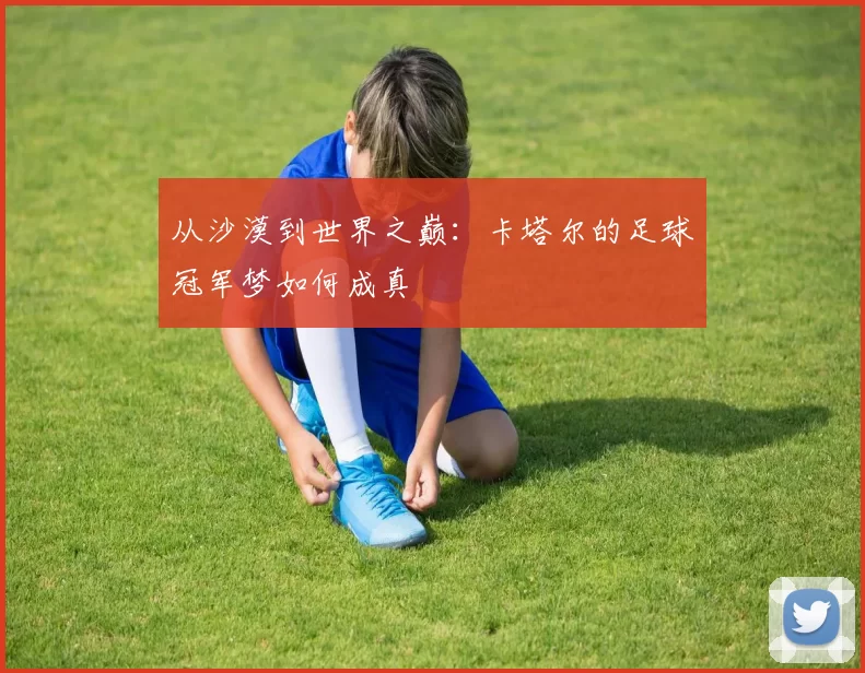 从沙漠到世界之巅:卡塔尔的足球冠军梦如何成真