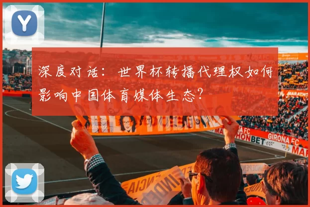 深度对话:世界杯转播代理权如何影响中国体育媒体生态?