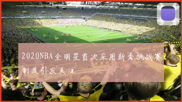 2020NBA全明星首次采用新秀挑战赛制度引发关注