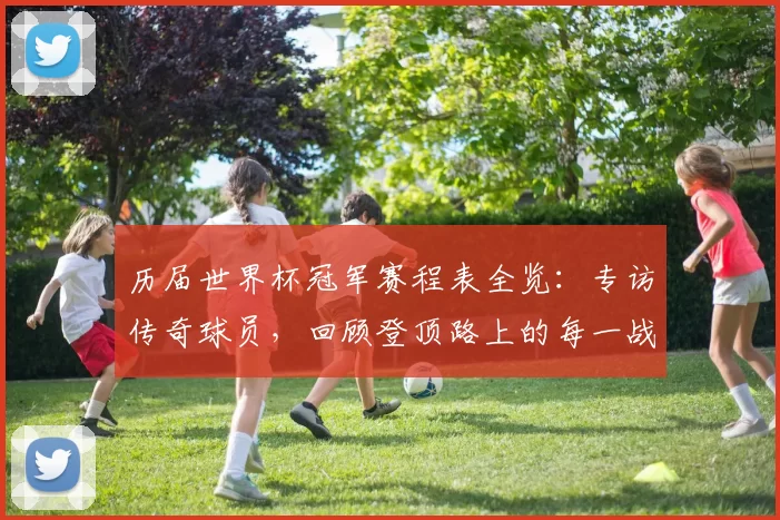 历届世界杯冠军赛程表全览：专访传奇球员，回顾登顶路上的每一战