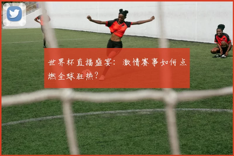 世界杯直播盛宴：激情赛事如何点燃全球狂热？