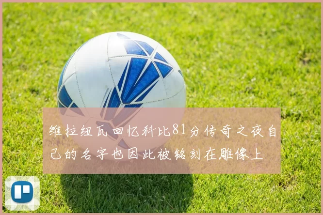 维拉纽瓦回忆科比81分传奇之夜自己的名字也因此被铭刻在雕像上