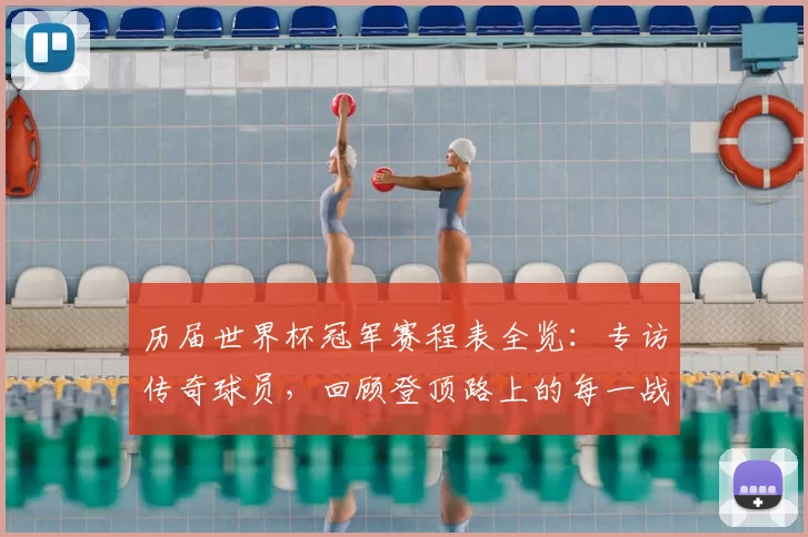 历届世界杯冠军赛程表全览:专访传奇球员,回顾登顶路上的每一战