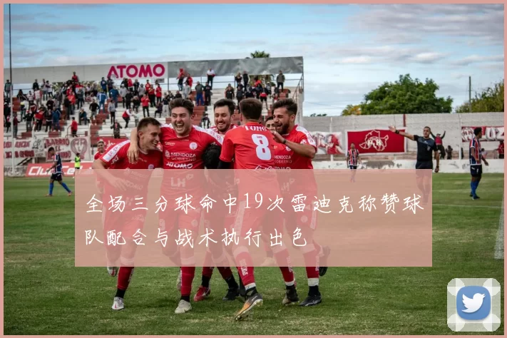 全场三分球命中19次雷迪克称赞球队配合与战术执行出色