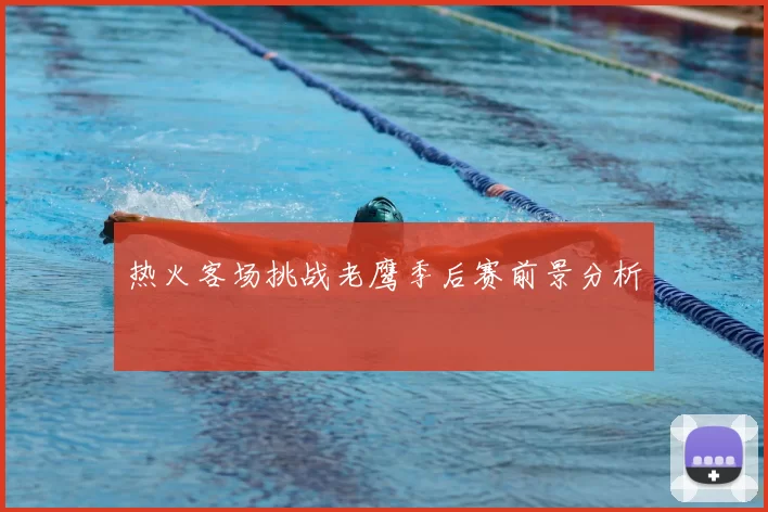 热火客场挑战老鹰季后赛前景分析