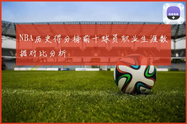 NBA历史得分榜前十球员职业生涯数据对比分析
