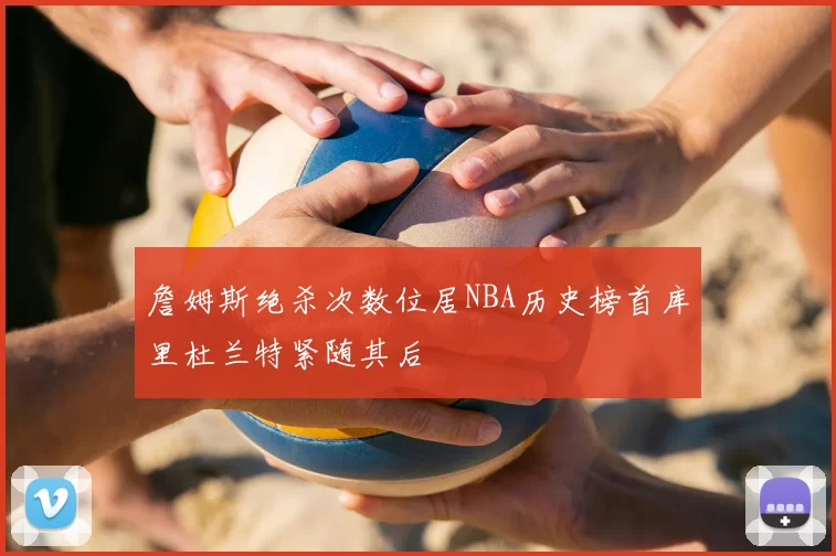 詹姆斯绝杀次数位居NBA历史榜首库里杜兰特紧随其后