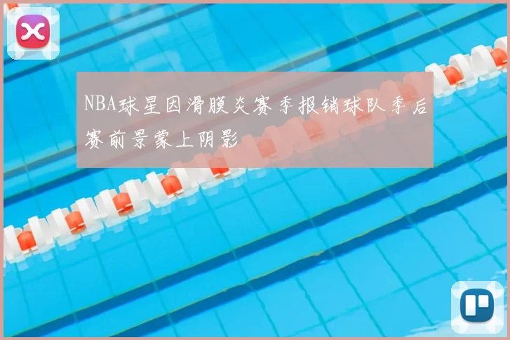 NBA球星因滑膜炎赛季报销球队季后赛前景蒙上阴影