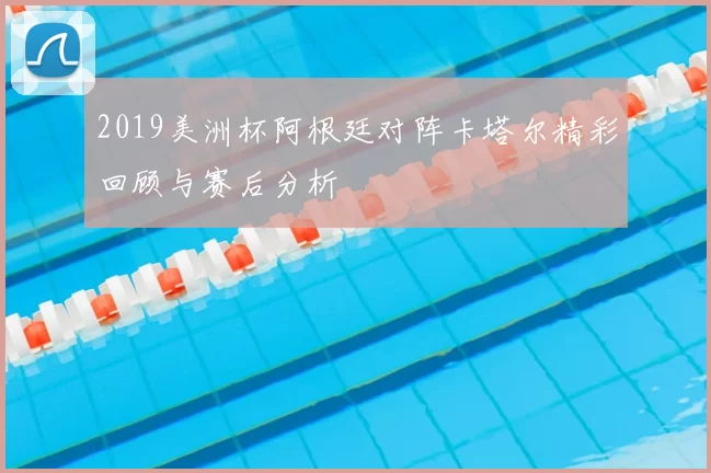 2019美洲杯阿根廷对阵卡塔尔精彩回顾与赛后分析
