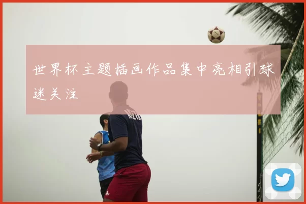 世界杯主题插画作品集中亮相引球迷关注
