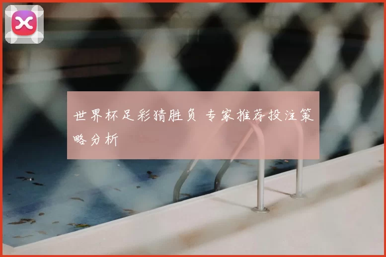 世界杯足彩猜胜负 专家推荐投注策略分析