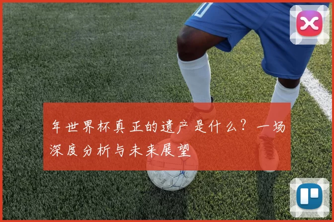 年世界杯真正的遗产是什么?一场深度分析与未来展望