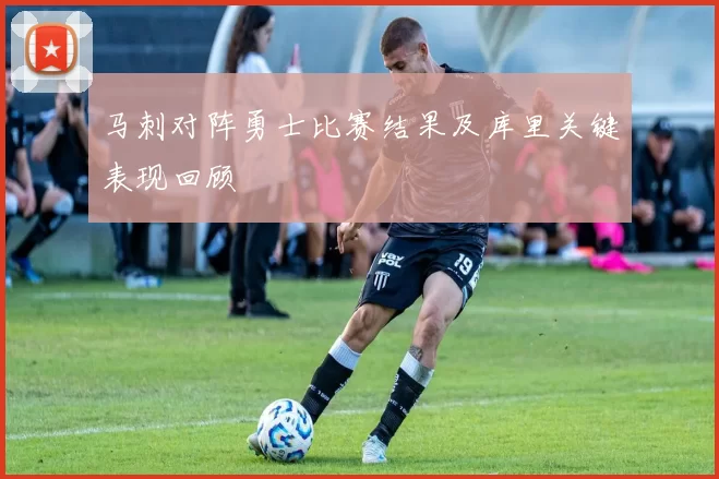 马刺对阵勇士比赛结果及库里关键表现回顾