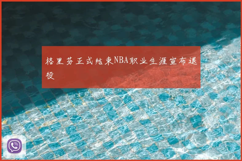 格里芬正式结束NBA职业生涯宣布退役
