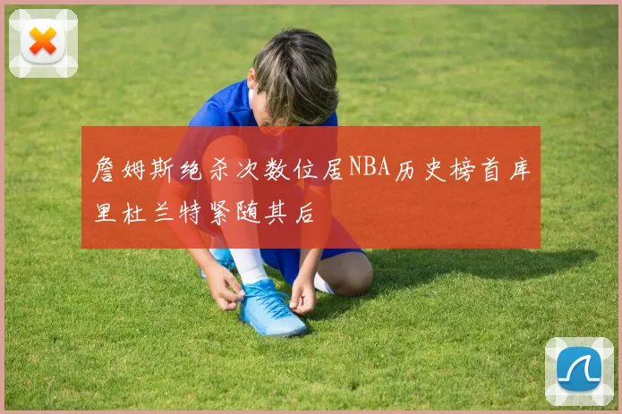 詹姆斯绝杀次数位居NBA历史榜首库里杜兰特紧随其后