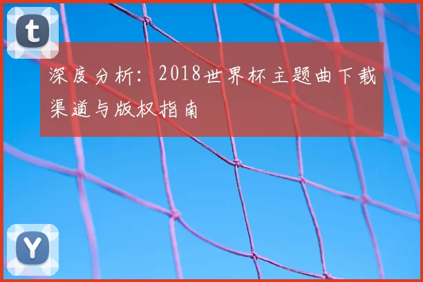 深度分析：2018世界杯主题曲下载渠道与版权指南