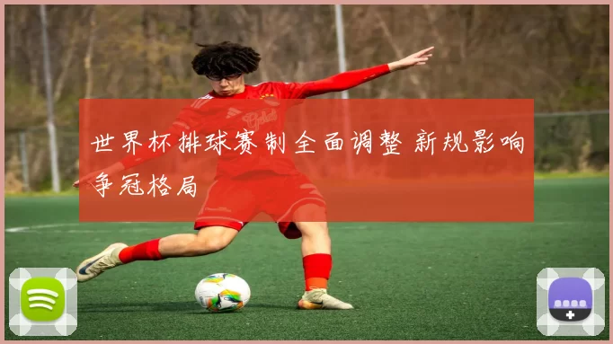 世界杯排球赛制全面调整 新规影响争冠格局