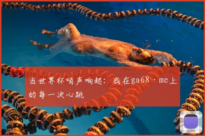 当世界杯哨声响起:我在ga68·me上的每一次心跳