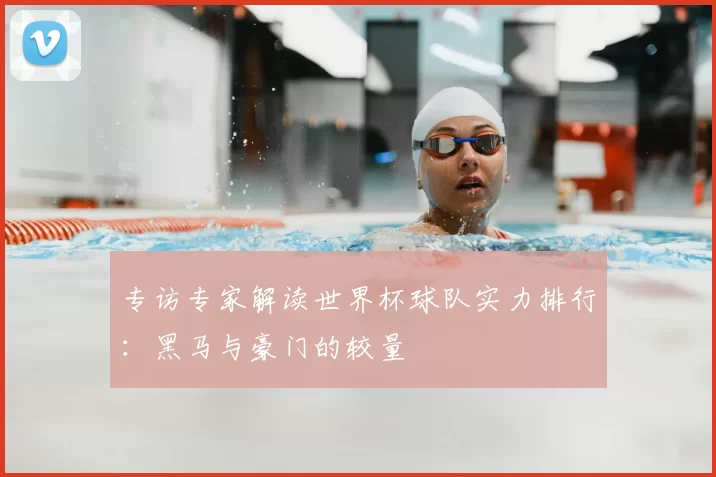 专访专家解读世界杯球队实力排行：黑马与豪门的较量