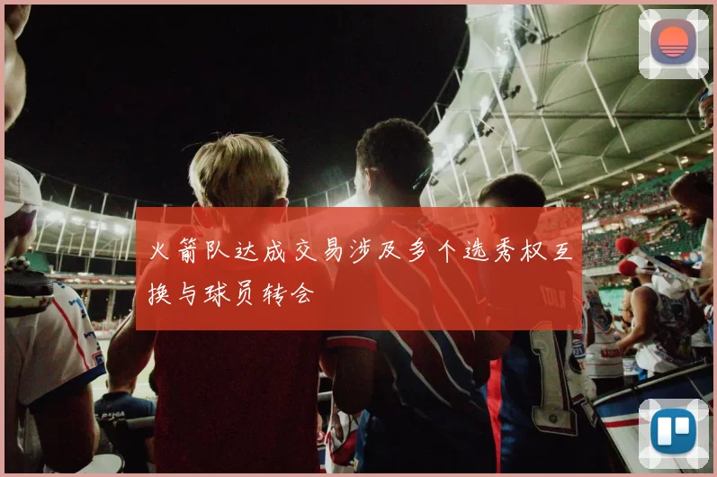 火箭队达成交易涉及多个选秀权互换与球员转会