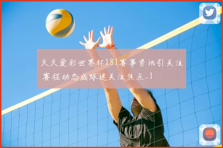 天天爱彩世界杯181赛事资讯引关注 赛程动态成球迷关注焦点_1