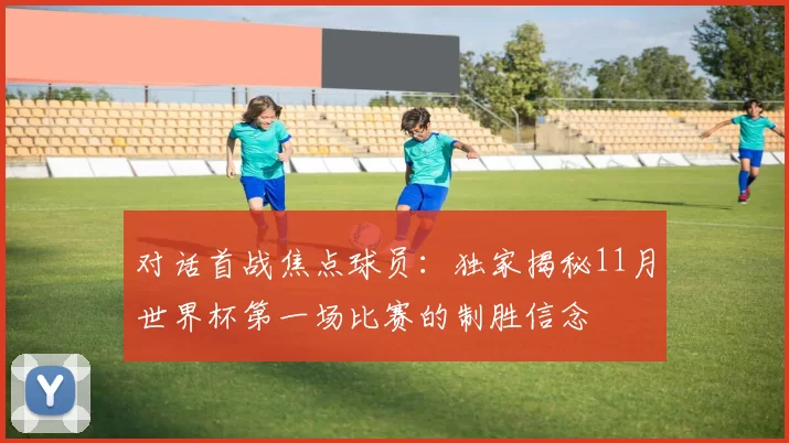 对话首战焦点球员：独家揭秘11月世界杯第一场比赛的制胜信念