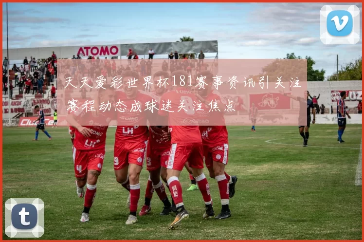天天爱彩世界杯181赛事资讯引关注 赛程动态成球迷关注焦点