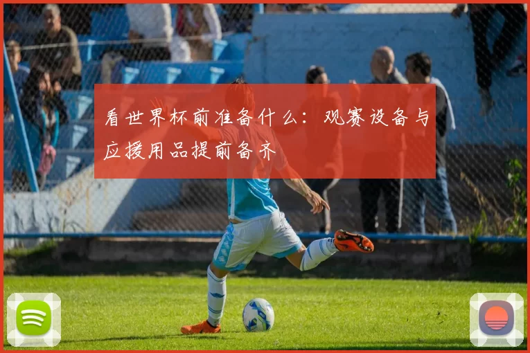 看世界杯前准备什么:观赛设备与应援用品提前备齐