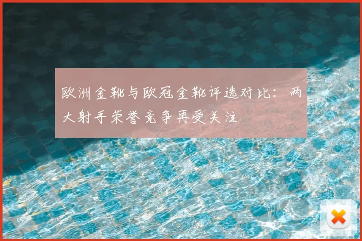 欧洲金靴与欧冠金靴评选对比：两大射手荣誉竞争再受关注