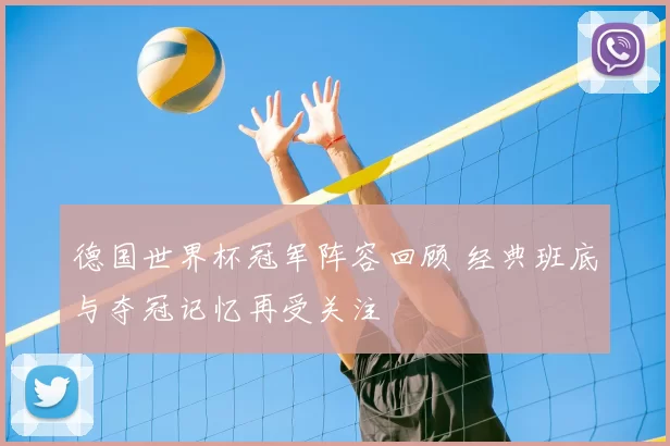 德国世界杯冠军阵容回顾 经典班底与夺冠记忆再受关注