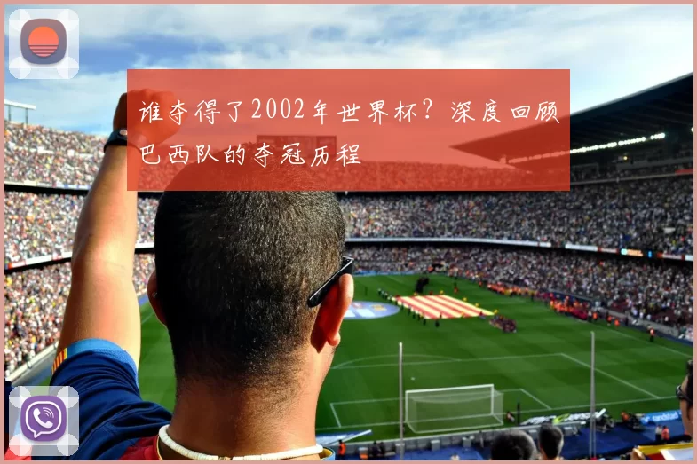 谁夺得了2002年世界杯？深度回顾巴西队的夺冠历程
