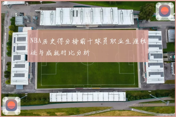 NBA历史得分榜前十球员职业生涯轨迹与成就对比分析