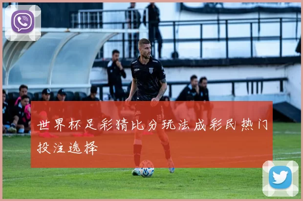 世界杯足彩猜比分玩法成彩民热门投注选择